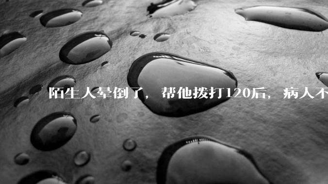 陌生人晕倒了，帮他拨打120后，病人不支付120出车费，这个费用谁来承担？