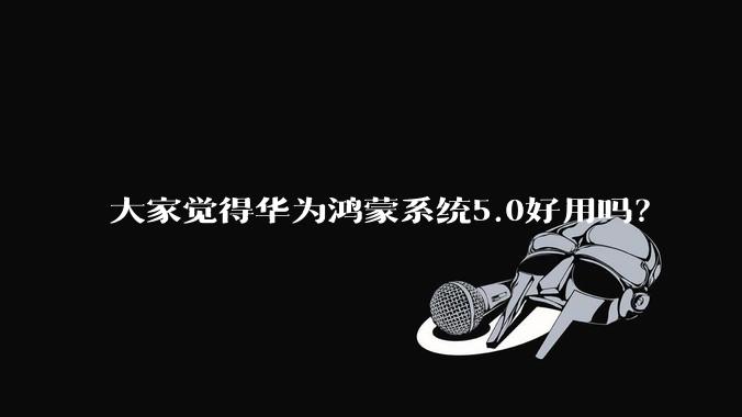 大家觉得华为鸿蒙系统5.0好用吗？