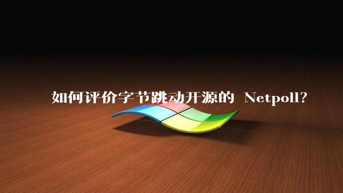 如何评价字节跳动开源的 Netpoll？